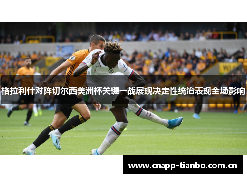 格拉利什对阵切尔西美洲杯关键一战展现决定性统治表现全场影响